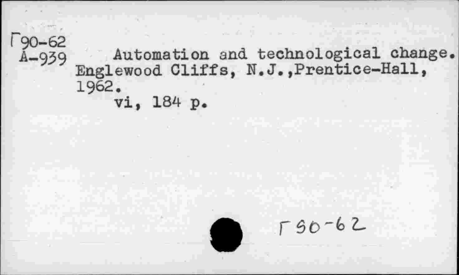 ﻿A-939 Automation and technological change. Englewood Cliffs, N. J.,Prentice-Hall, 1962.
vi, 184 p.
